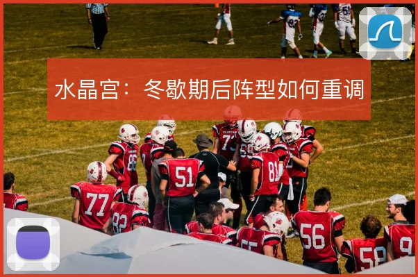 水晶宫：冬歇期后阵型如何重调