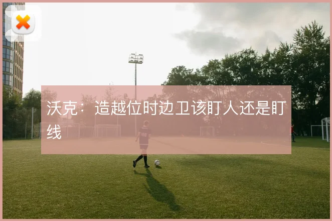 沃克：造越位时边卫该盯人还是盯线