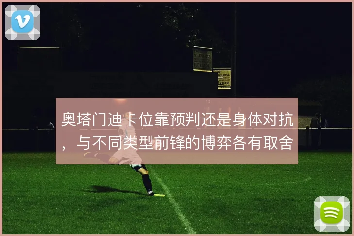奥塔门迪卡位靠预判还是身体对抗，与不同类型前锋的博弈各有取舍