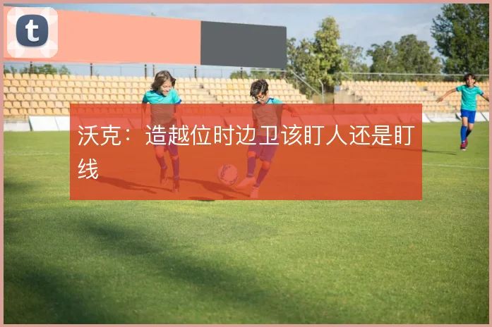 沃克：造越位时边卫该盯人还是盯线