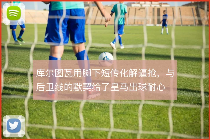 库尔图瓦用脚下短传化解逼抢，与后卫线的默契给了皇马出球耐心