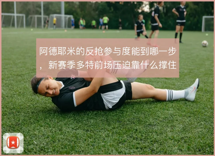 阿德耶米的反抢参与度能到哪一步，新赛季多特前场压迫靠什么撑住