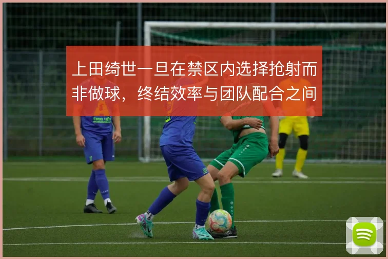 上田绮世一旦在禁区内选择抢射而非做球，终结效率与团队配合之间便需权衡
