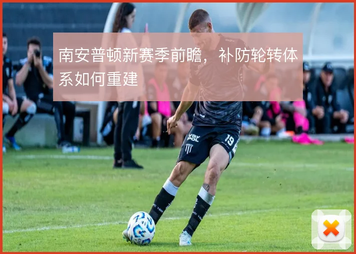 南安普顿新赛季前瞻，补防轮转体系如何重建