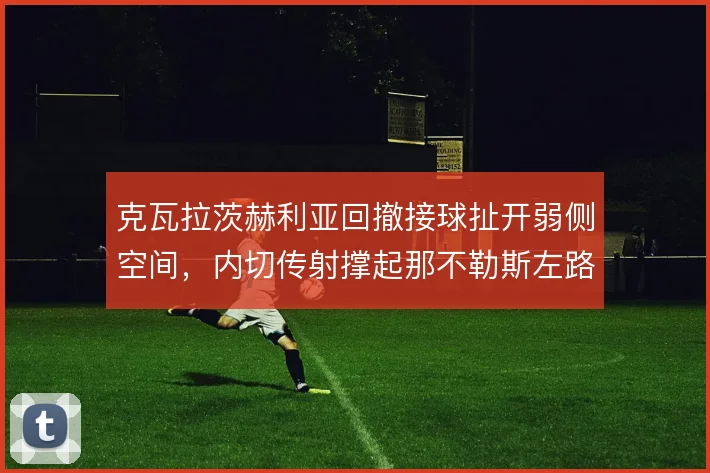 克瓦拉茨赫利亚回撤接球扯开弱侧空间,内切传射撑起那不勒斯左路进攻