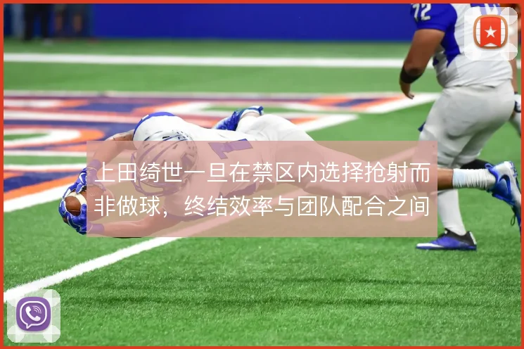 上田绮世一旦在禁区内选择抢射而非做球，终结效率与团队配合之间便需权衡