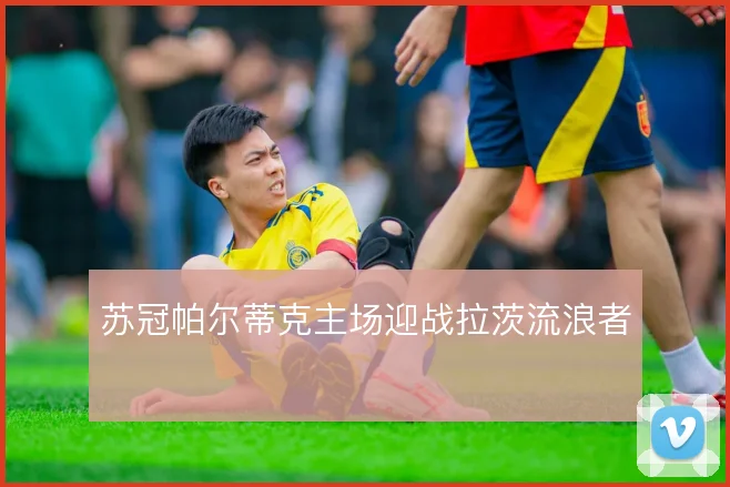 苏冠帕尔蒂克主场迎战拉茨流浪者
