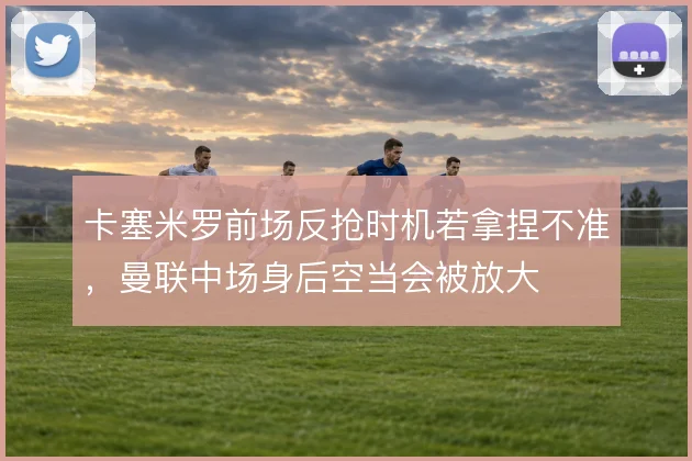 卡塞米罗前场反抢时机若拿捏不准，曼联中场身后空当会被放大