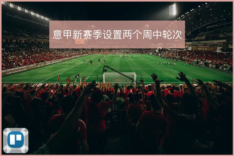 意甲新赛季设置两个周中轮次