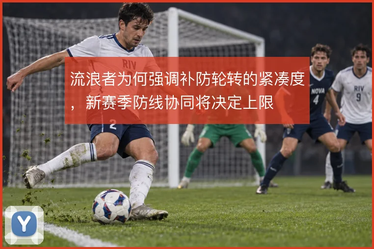 流浪者为何强调补防轮转的紧凑度，新赛季防线协同将决定上限