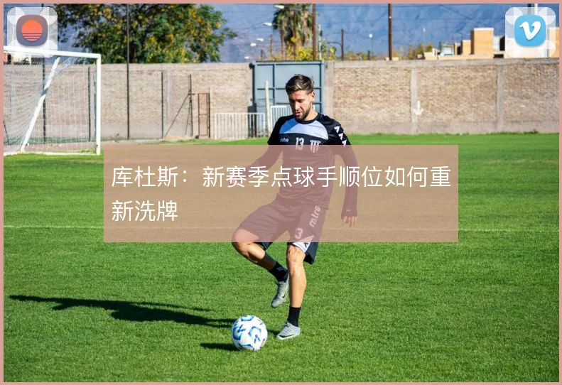 库杜斯：新赛季点球手顺位如何重新洗牌