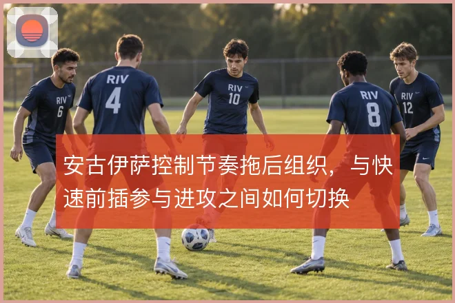 安古伊萨控制节奏拖后组织，与快速前插参与进攻之间如何切换