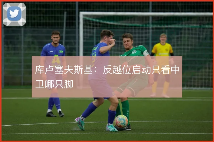 库卢塞夫斯基:反越位启动只看中卫哪只脚