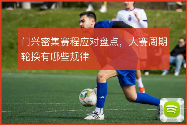 门兴密集赛程应对盘点，大赛周期轮换有哪些规律