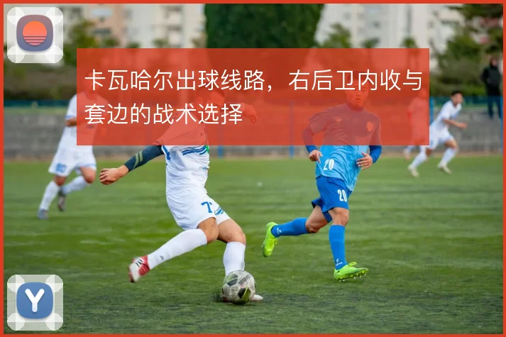 卡瓦哈尔出球线路，右后卫内收与套边的战术选择