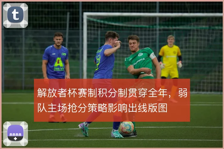 解放者杯赛制积分制贯穿全年，弱队主场抢分策略影响出线版图