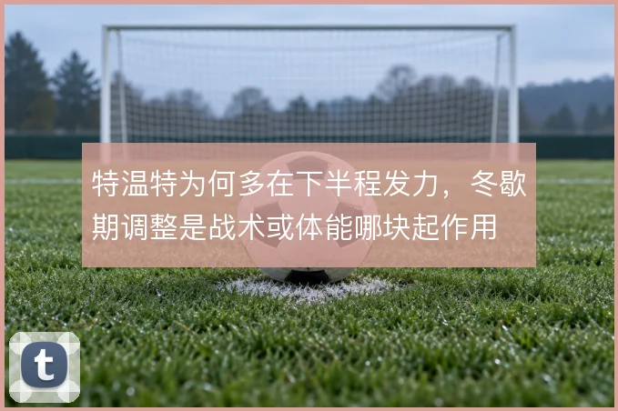 特温特为何多在下半程发力，冬歇期调整是战术或体能哪块起作用
