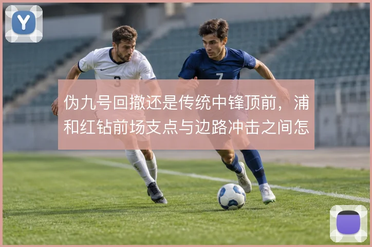 伪九号回撤还是传统中锋顶前，浦和红钻前场支点与边路冲击之间怎么选