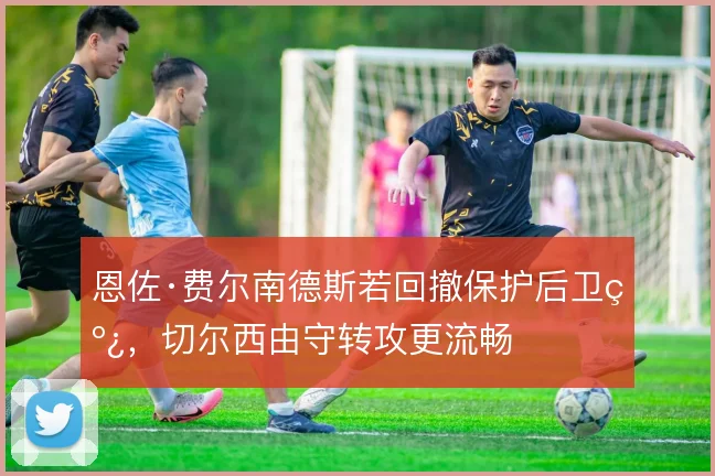 恩佐·费尔南德斯若回撤保护后卫线，切尔西由守转攻更流畅