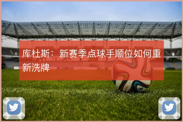 库杜斯：新赛季点球手顺位如何重新洗牌