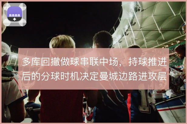 多库回撤做球串联中场，持球推进后的分球时机决定曼城边路进攻层次