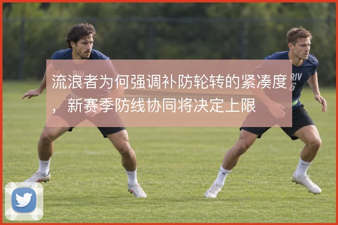 流浪者为何强调补防轮转的紧凑度，新赛季防线协同将决定上限