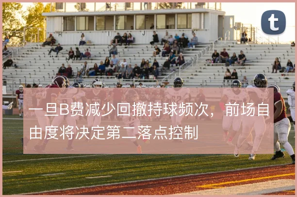 一旦B费减少回撤持球频次，前场自由度将决定第二落点控制