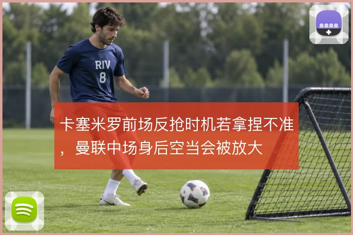 卡塞米罗前场反抢时机若拿捏不准，曼联中场身后空当会被放大