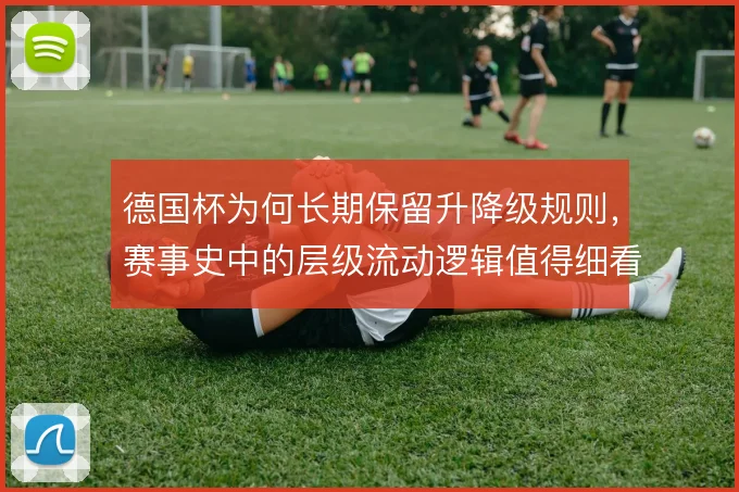 德国杯为何长期保留升降级规则，赛事史中的层级流动逻辑值得细看