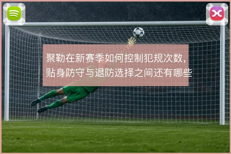 聚勒在新赛季如何控制犯规次数，贴身防守与退防选择之间还有哪些调整空间