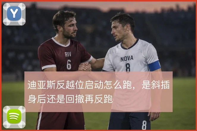 迪亚斯反越位启动怎么跑,是斜插身后还是回撤再反跑