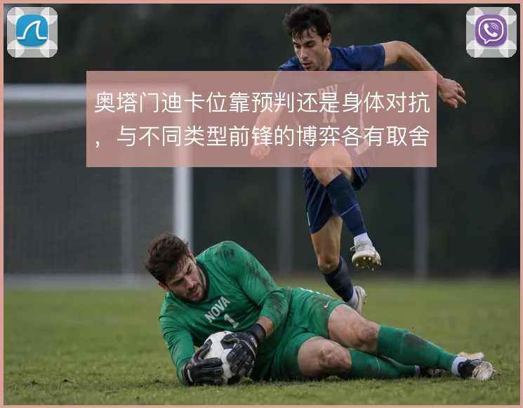 奥塔门迪卡位靠预判还是身体对抗,与不同类型前锋的博弈各有取舍