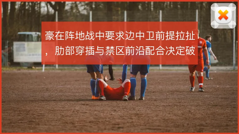 豪在阵地战中要求边中卫前提拉扯，肋部穿插与禁区前沿配合决定破密防质量