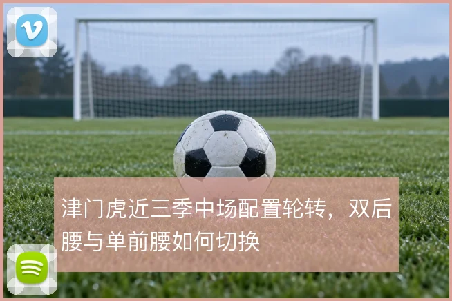 津门虎近三季中场配置轮转,双后腰与单前腰如何切换