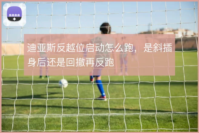 迪亚斯反越位启动怎么跑，是斜插身后还是回撤再反跑