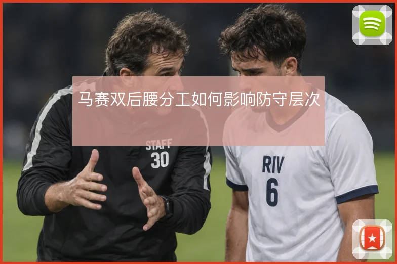 马赛双后腰分工如何影响防守层次
