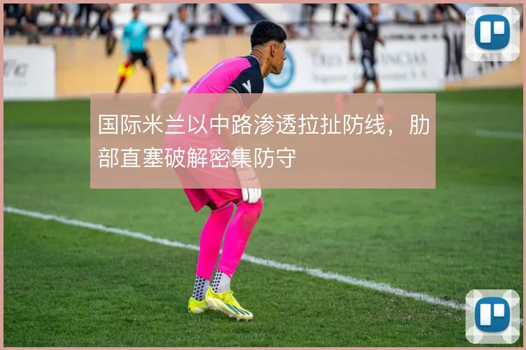 国际米兰以中路渗透拉扯防线，肋部直塞破解密集防守