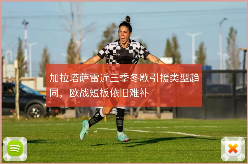 加拉塔萨雷近三季冬歇引援类型趋同,欧战短板依旧难补