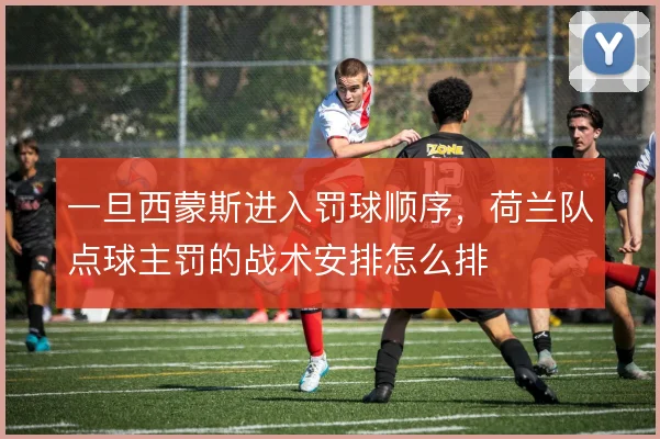 一旦西蒙斯进入罚球顺序，荷兰队点球主罚的战术安排怎么排