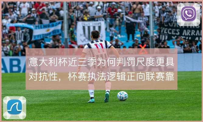 意大利杯近三季为何判罚尺度更具对抗性，杯赛执法逻辑正向联赛靠拢
