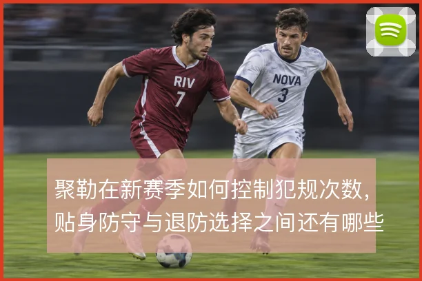 聚勒在新赛季如何控制犯规次数，贴身防守与退防选择之间还有哪些调整空间
