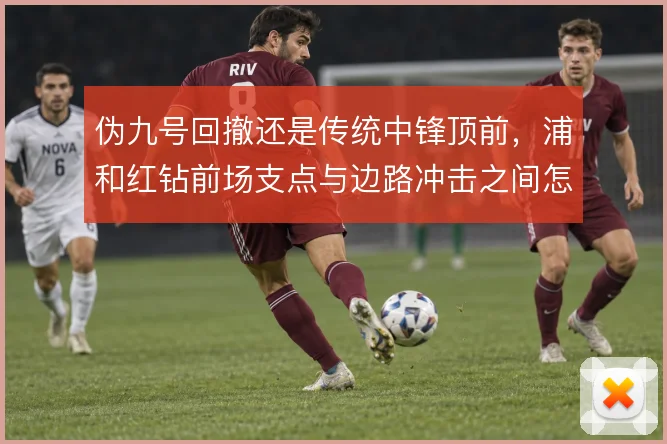 伪九号回撤还是传统中锋顶前，浦和红钻前场支点与边路冲击之间怎么选